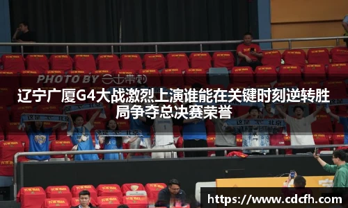 辽宁广厦G4大战激烈上演谁能在关键时刻逆转胜局争夺总决赛荣誉